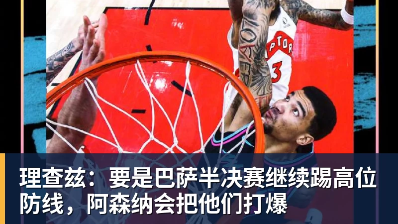 理查兹:要是巴萨半决赛继续踢高位防线,阿森纳会把他们打爆