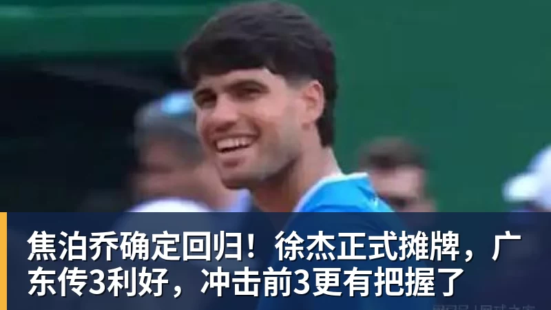 焦泊乔确定回归！徐杰正式摊牌，广东传3利好，冲击前3更有把握了
