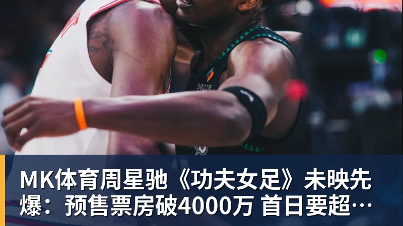 MK体育周星驰《功夫女足》未映先爆：预售票房破4000万 首日要超2亿