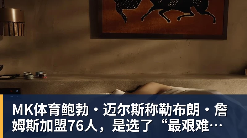 MK体育鲍勃·迈尔斯称勒布朗·詹姆斯加盟76人，是选了“最艰难的道路”