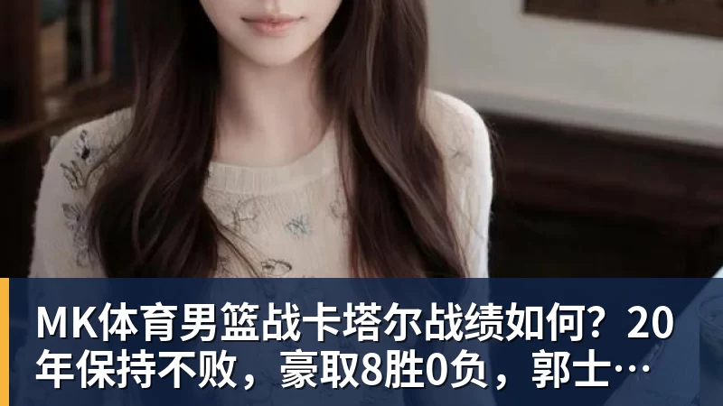 MK体育男篮战卡塔尔战绩如何?20年保持不败,豪取8胜0负,郭士强提防“翻车”