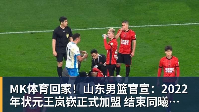 MK体育回家！山东男篮官宣：2022年状元王岚嵚正式加盟 结束同曦辽宁生涯
