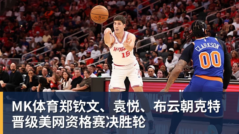 MK体育郑钦文、袁悦、布云朝克特晋级美网资格赛决胜轮