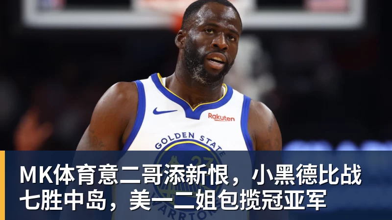 MK体育意二哥添新恨,小黑德比战七胜中岛,美一二姐包揽冠亚军