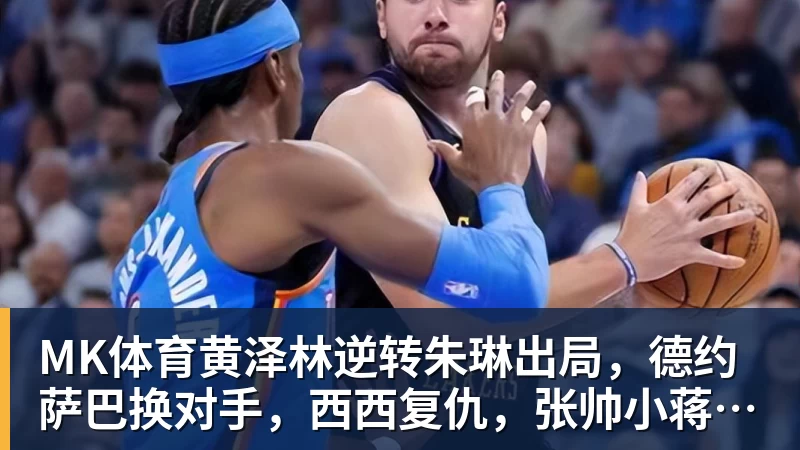 MK体育黄泽林逆转朱琳出局,德约萨巴换对手,西西复仇,张帅小蒋输球