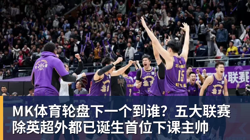 MK体育轮盘下一个到谁？五大联赛除英超外都已诞生首位下课主帅