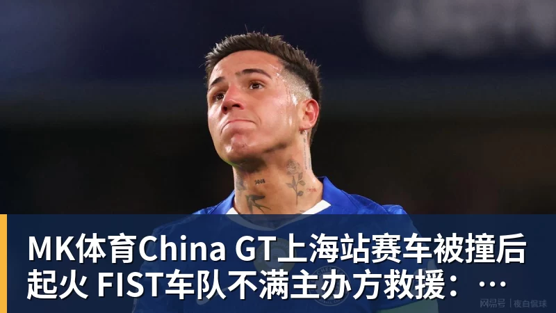 MK体育China GT上海站赛车被撞后起火 FIST车队不满主办方救援：退出所有China GT系列赛