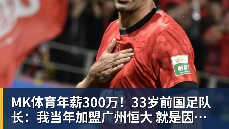 MK体育年薪300万!33岁前国足队长:我当年加盟广州恒大 就是因为钱多