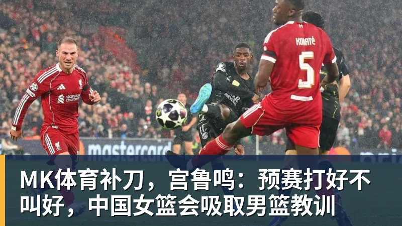 MK体育补刀，宫鲁鸣：预赛打好不叫好，中国女篮会吸取男篮教训