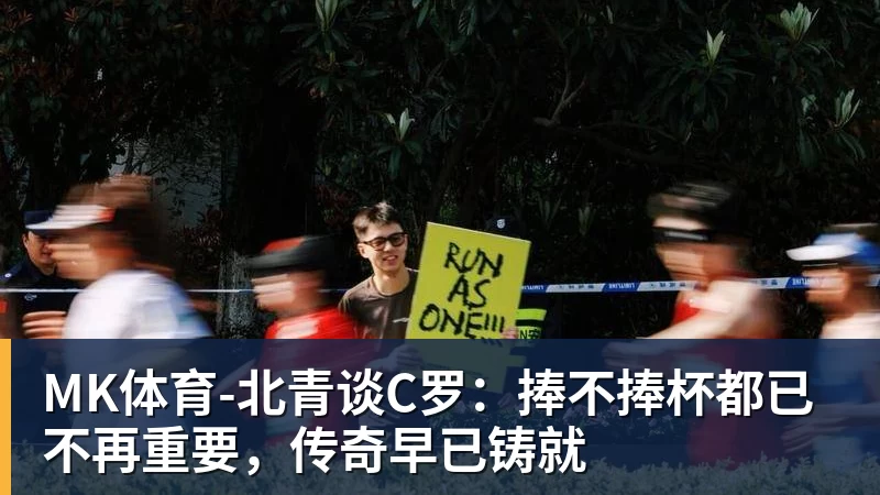 MK体育-北青谈C罗：捧不捧杯都已不再重要，传奇早已铸就
