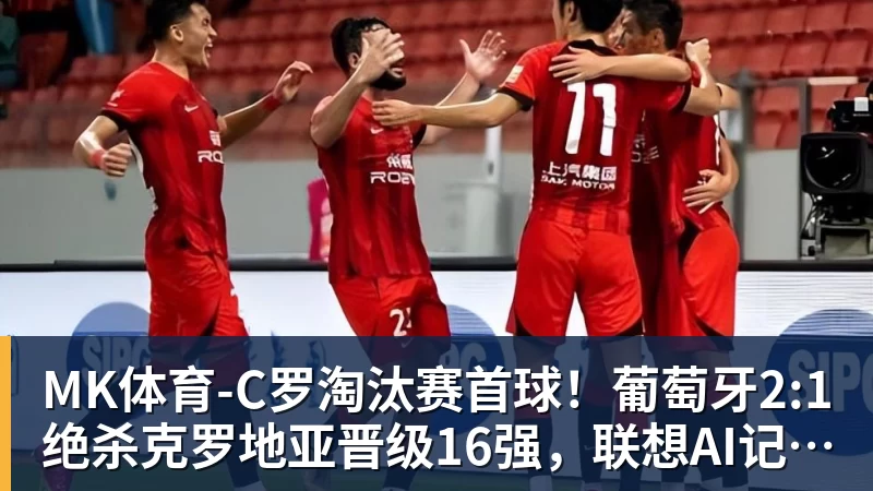 MK体育-C罗淘汰赛首球！葡萄牙2:1绝杀克罗地亚晋级16强，联想AI记录世界杯经典瞬间