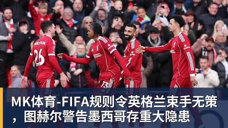 MK体育-FIFA规则令英格兰束手无策，图赫尔警告墨西哥存重大隐患