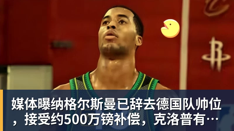 媒体曝纳格尔斯曼已辞去德国队帅位，接受约500万镑补偿，克洛普有望救火