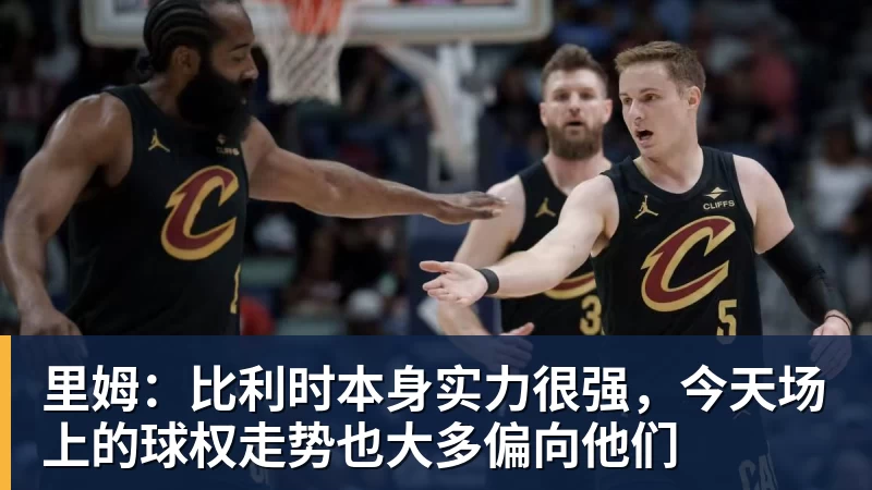 里姆：比利时本身实力很强，今天场上的球权走势也大多偏向他们